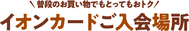 普段のお買い物でもとってもおトク イオンカードご入会場所