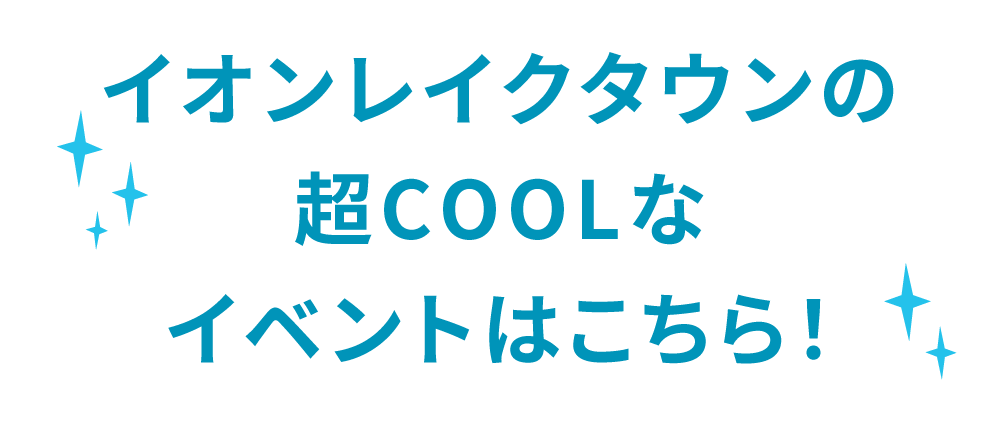 イオンレイクタウンの超COOLなイベントはこちら！