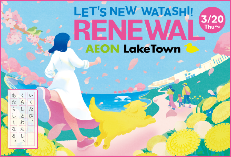 LET'S NEW WATASHI! RENEWAL AEON LakeTown 3/20 Thu~ いくたび、くらしとわたし、あたらしくなる。