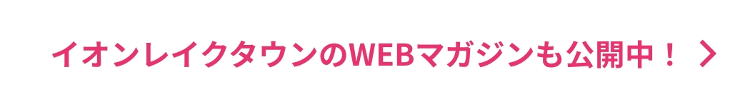 イオンレイクタウンのWEBマガジンも公開中！