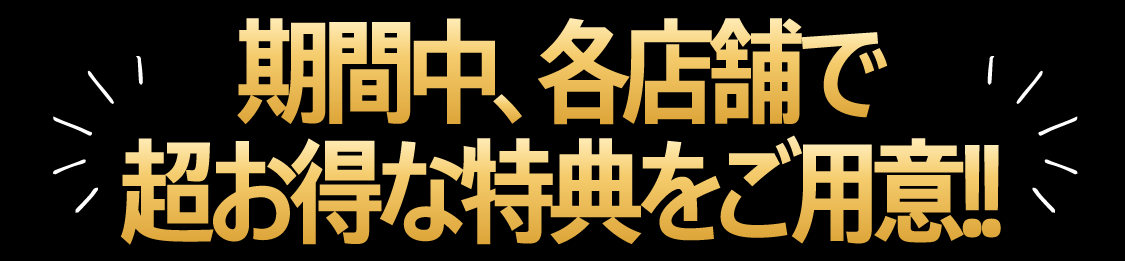期間中、各店舗で超お得な特典をご用意!!
